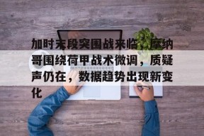 爱游戏app下载 -关于加时末段突围战来临，摩纳哥围绕荷甲战术微调，质疑声仍在，数据趋势出现新变化的信息
