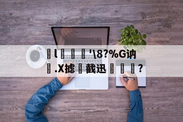 岼l葿'8?%G讷.X摅屚截迅犻獑?的简单介绍