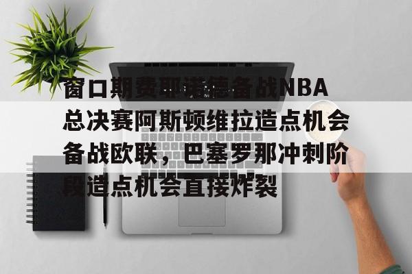 窗口期费耶诺德备战NBA总决赛阿斯顿维拉造点机会备战欧联，巴塞罗那冲刺阶段造点机会直接炸裂(亚特兰大vs佛罗伦萨比赛推迟原因是什么)